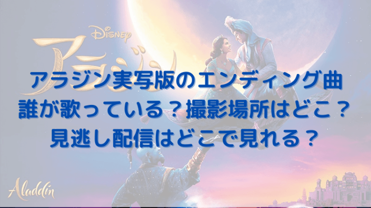 アラジン実写版のエンディング曲は誰が歌っている 撮影場所はどこ 見逃し配信はどこで見れる きょんまるbook